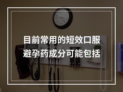 目前常用的短效口服避孕药成分可能包括