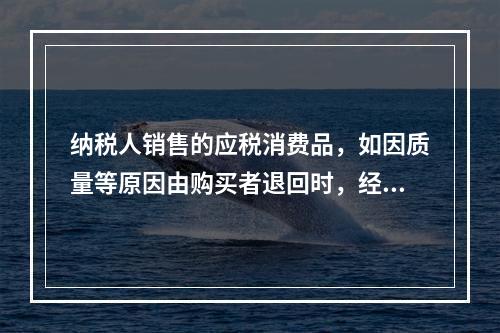 纳税人销售的应税消费品，如因质量等原因由购买者退回时，经机构