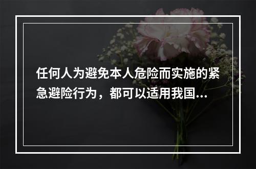 任何人为避免本人危险而实施的紧急避险行为，都可以适用我国《刑