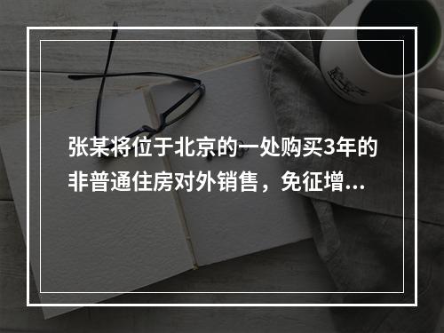 张某将位于北京的一处购买3年的非普通住房对外销售，免征增值税