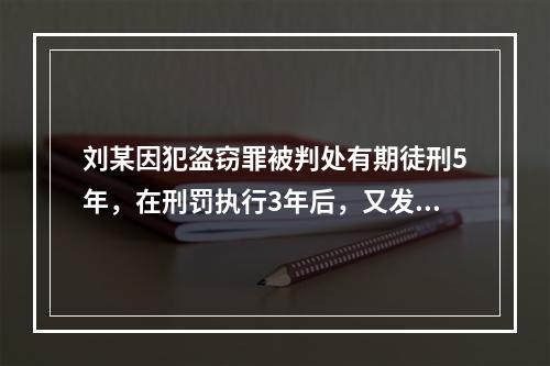 刘某因犯盗窃罪被判处有期徒刑5年，在刑罚执行3年后，又发现判