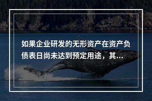 如果企业研发的无形资产在资产负债表日尚未达到预定用途，其中符