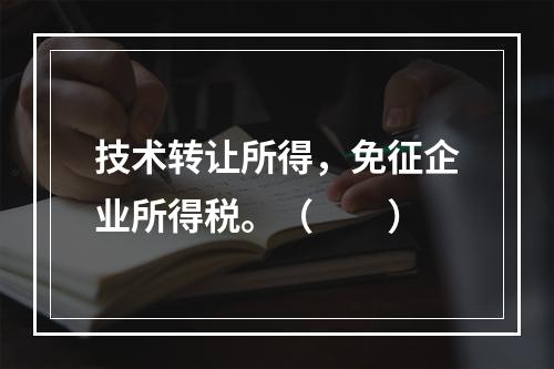 技术转让所得，免征企业所得税。（　　）