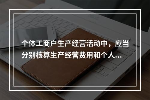 个体工商户生产经营活动中，应当分别核算生产经营费用和个人、家