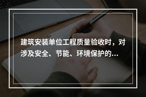 建筑安装单位工程质量验收时，对涉及安全、节能、环境保护的分部