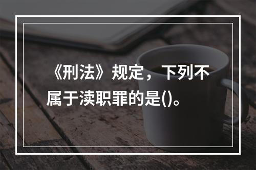 《刑法》规定，下列不属于渎职罪的是()。