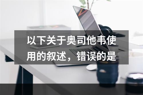 以下关于奥司他韦使用的叙述，错误的是