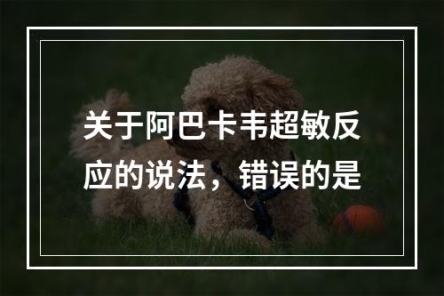 关于阿巴卡韦超敏反应的说法，错误的是