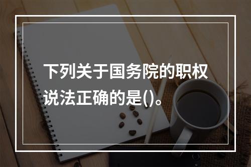 下列关于国务院的职权说法正确的是()。