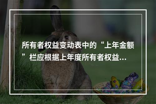 所有者权益变动表中的“上年金额”栏应根据上年度所有者权益变动