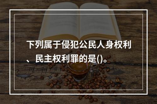 下列属于侵犯公民人身权利、民主权利罪的是()。