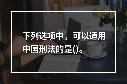 下列选项中，可以适用中国刑法的是()。