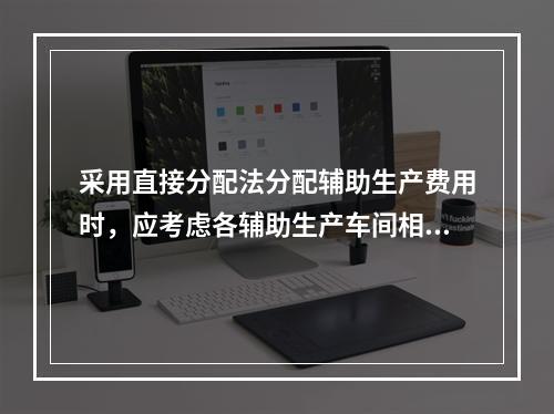 采用直接分配法分配辅助生产费用时，应考虑各辅助生产车间相互提