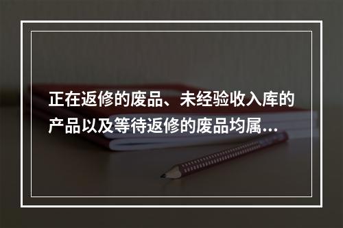 正在返修的废品、未经验收入库的产品以及等待返修的废品均属于在