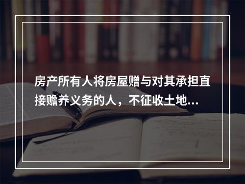 房产所有人将房屋赠与对其承担直接赡养义务的人，不征收土地增值