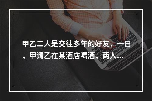 甲乙二人是交往多年的好友，一日，甲请乙在某酒店喝酒，两人微醉