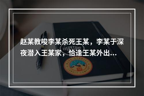 赵某教唆李某杀死王某，李某于深夜潜入王某家，恰逢王某外出未归