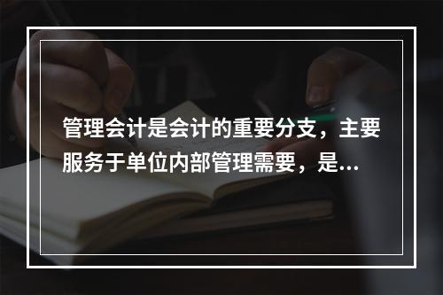 管理会计是会计的重要分支，主要服务于单位内部管理需要，是通过