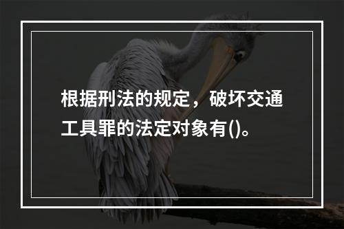 根据刑法的规定，破坏交通工具罪的法定对象有()。