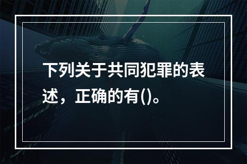 下列关于共同犯罪的表述，正确的有()。