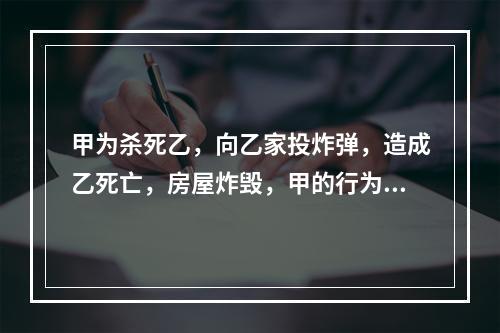 甲为杀死乙，向乙家投炸弹，造成乙死亡，房屋炸毁，甲的行为属于