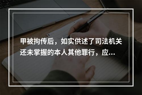 甲被拘传后，如实供述了司法机关还未掌握的本人其他罪行，应以自