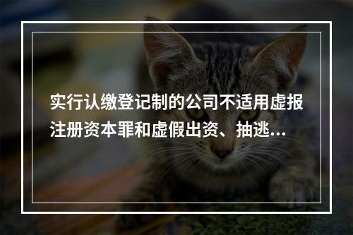 实行认缴登记制的公司不适用虚报注册资本罪和虚假出资、抽逃出资