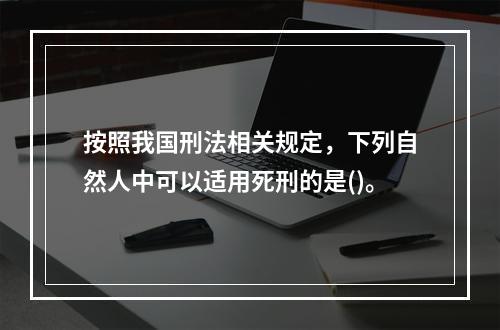 按照我国刑法相关规定，下列自然人中可以适用死刑的是()。