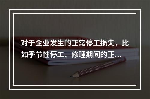 对于企业发生的正常停工损失，比如季节性停工、修理期间的正常停