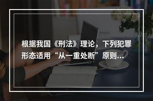 根据我国《刑法》理论，下列犯罪形态适用“从一重处断”原则的是