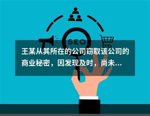 王某从其所在的公司窃取该公司的商业秘密，因发现及时，尚未给公