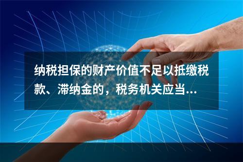 纳税担保的财产价值不足以抵缴税款、滞纳金的，税务机关应当向提