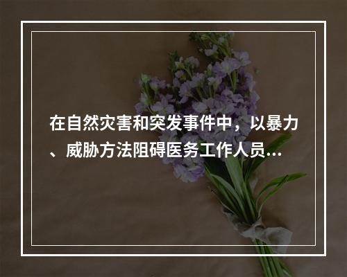 在自然灾害和突发事件中，以暴力、威胁方法阻碍医务工作人员依法