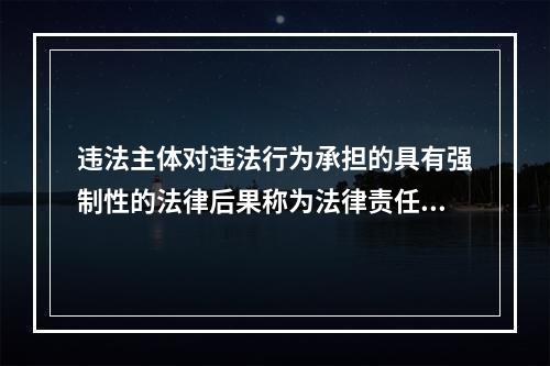 违法主体对违法行为承担的具有强制性的法律后果称为法律责任。(