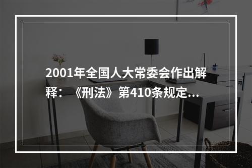 2001年全国人大常委会作出解释：《刑法》第410条规定的“