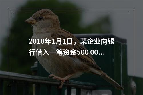 2018年1月1日，某企业向银行借入一笔资金500 000元