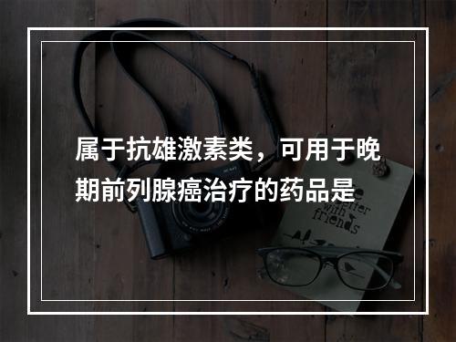 属于抗雄激素类，可用于晚期前列腺癌治疗的药品是