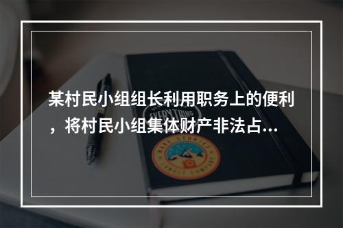 某村民小组组长利用职务上的便利，将村民小组集体财产非法占为已