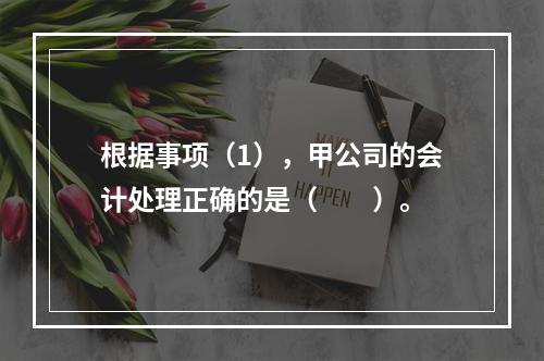 根据事项（1），甲公司的会计处理正确的是（　　）。