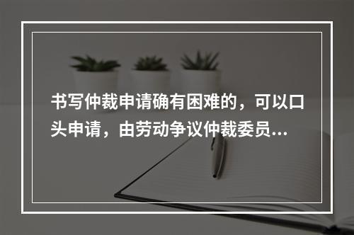 书写仲裁申请确有困难的，可以口头申请，由劳动争议仲裁委员会记