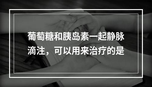 葡萄糖和胰岛素一起静脉滴注，可以用来治疗的是