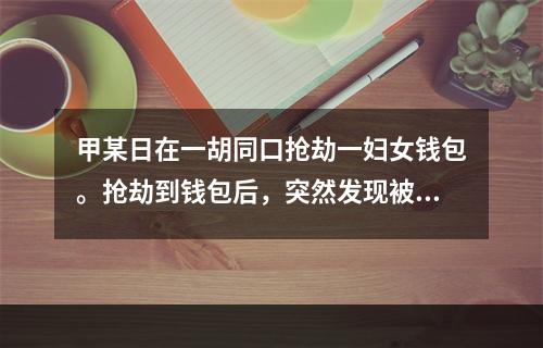 甲某日在一胡同口抢劫一妇女钱包。抢劫到钱包后，突然发现被害人