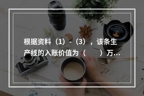 根据资料（1）-（3），该条生产线的入账价值为（　　）万元。