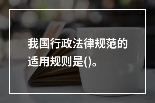 我国行政法律规范的适用规则是()。