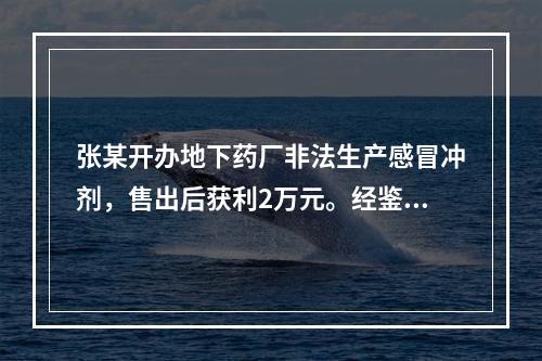 张某开办地下药厂非法生产感冒冲剂，售出后获利2万元。经鉴定该