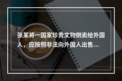 张某将一国家珍贵文物倒卖给外国人，应按照非法向外国人出售珍贵