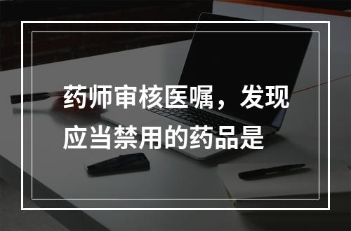 药师审核医嘱，发现应当禁用的药品是