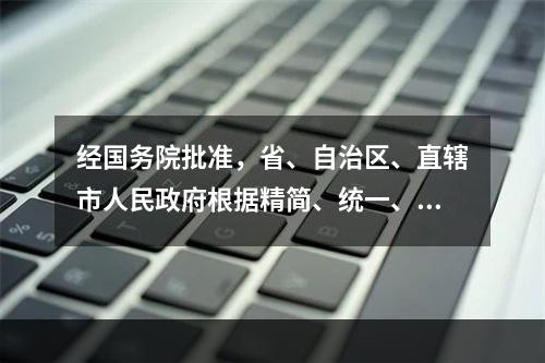 经国务院批准，省、自治区、直辖市人民政府根据精简、统一、效能