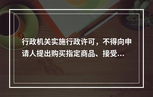 行政机关实施行政许可，不得向申请人提出购买指定商品、接受有偿