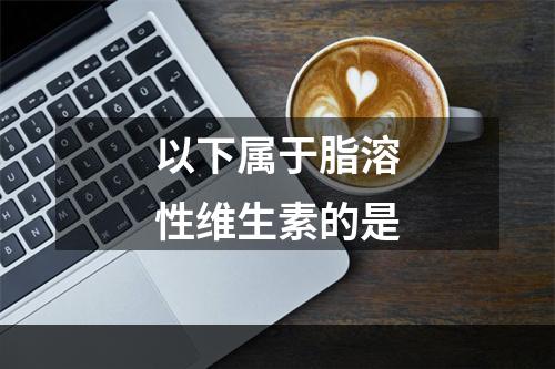 以下属于脂溶性维生素的是